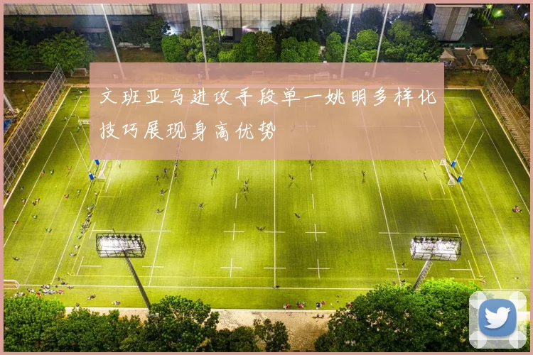 文班亚马进攻手段单一姚明多样化技巧展现身高优势