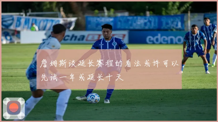 詹姆斯谈延长赛程的看法或许可以先试一年或延长十天