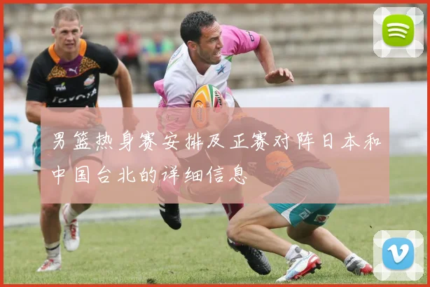 男篮热身赛安排及正赛对阵日本和中国台北的详细信息
