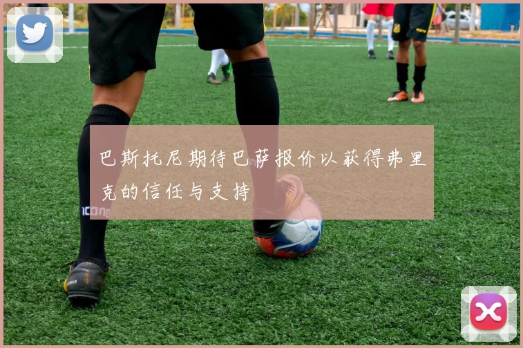 巴斯托尼期待巴萨报价以获得弗里克的信任与支持