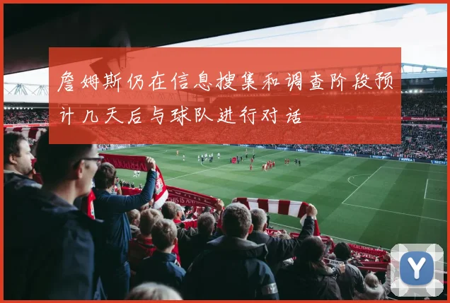 詹姆斯仍在信息搜集和调查阶段预计几天后与球队进行对话