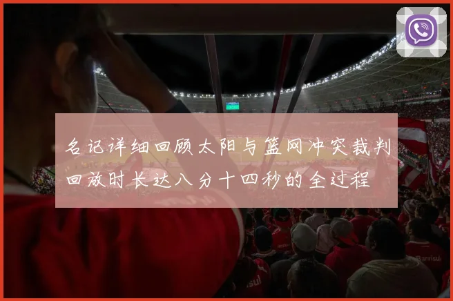 名记详细回顾太阳与篮网冲突裁判回放时长达八分十四秒的全过程