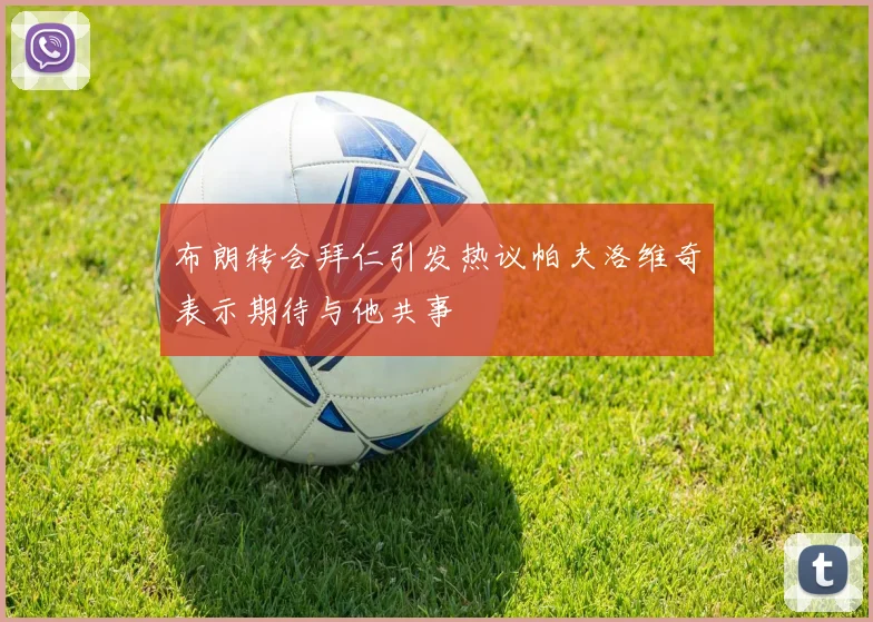 布朗转会拜仁引发热议帕夫洛维奇表示期待与他共事
