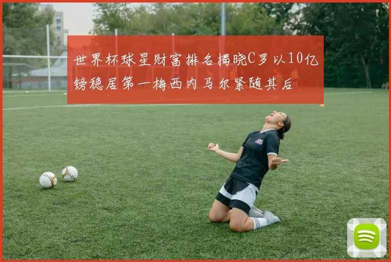 世界杯球星财富排名揭晓C罗以10亿镑稳居第一梅西内马尔紧随其后