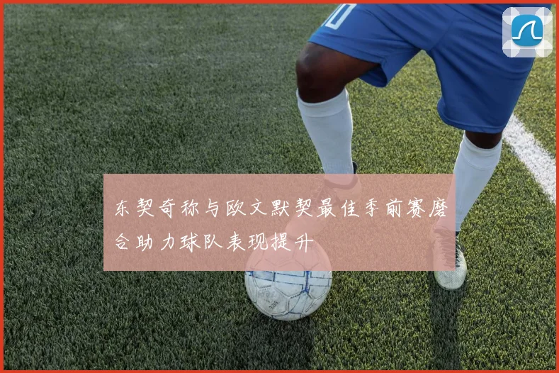 东契奇称与欧文默契最佳季前赛磨合助力球队表现提升