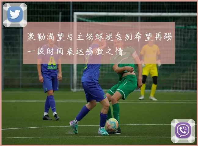 聚勒渴望与主场球迷告别希望再踢一段时间表达感激之情