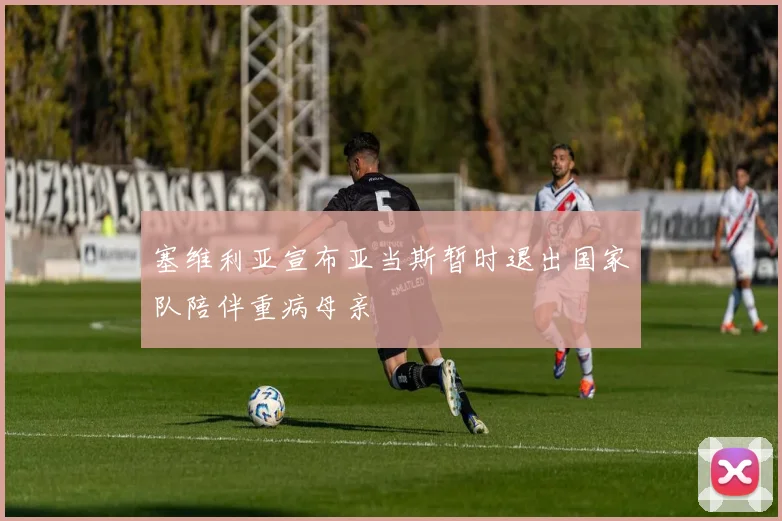 塞维利亚宣布亚当斯暂时退出国家队陪伴重病母亲